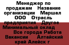 Менеджер по продажам › Название организации ­ Маршал, ООО › Отрасль предприятия ­ Другое › Минимальный оклад ­ 50 000 - Все города Работа » Вакансии   . Алтайский край,Алейск г.